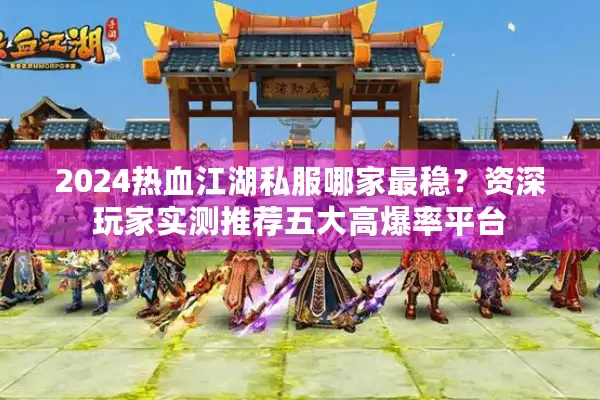 2024热血江湖私服哪家最稳？资深玩家实测推荐五大高爆率平台