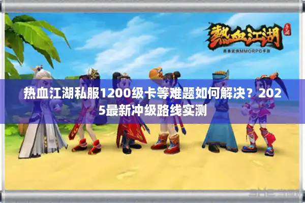 热血江湖私服1200级卡等难题如何解决?2025最新冲级路线实测 热血江湖私服1200级卡等难题如何解决?2025最新冲级路线实测