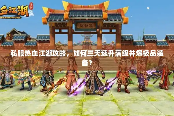 私服热血江湖攻略，如何三天速升满级并爆极品装备？