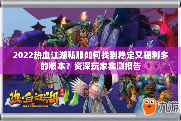 2022热血江湖私服如何找到稳定又福利多的版本?资深玩家实测报告 2022热血江湖私服如何找到稳定又福利多的版本?资深玩家实测报告