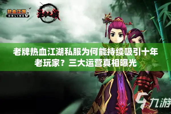 老牌热血江湖私服为何能持续吸引十年老玩家？三大运营真相曝光
