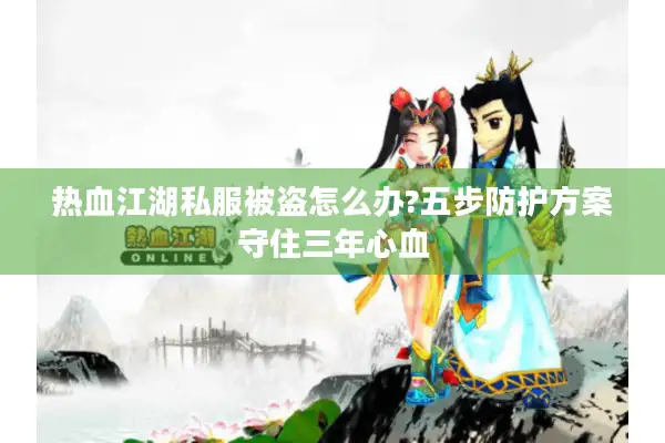 热血江湖私服被盗怎么办?五步防护方案守住三年心血