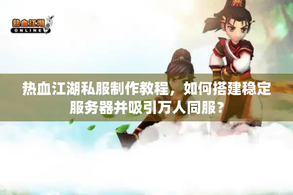 热血江湖私服制作教程，如何搭建稳定服务器并吸引万人同服？
