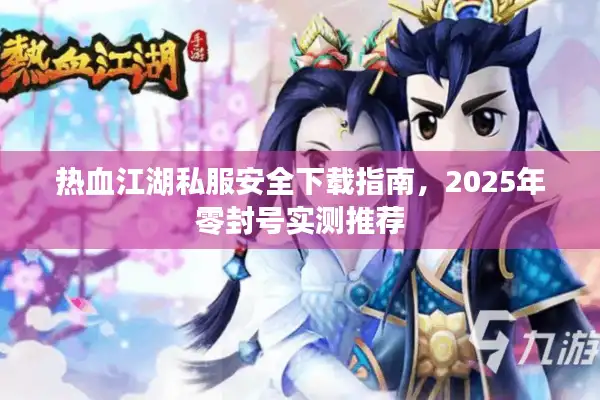 热血江湖私服安全下载指南,2025年零封号实测推荐 热血江湖私服安全下载指南,2025年零封号实测推荐