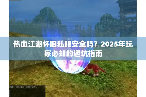 热血江湖怀旧私服安全吗？2025年玩家必知的避坑指南