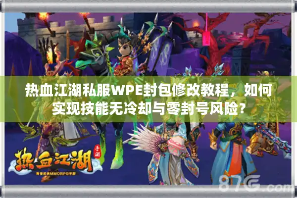热血江湖私服WPE封包修改教程,如何实现技能无冷却与零封号风险? 热血江湖私服WPE封包修改教程,如何实现技能无冷却与零封号风险?