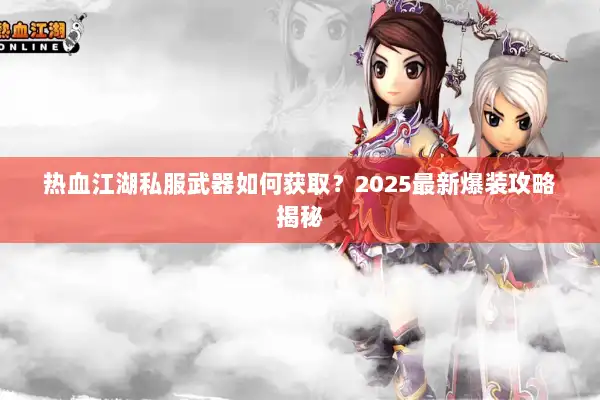 热血江湖私服武器如何获取？2025最新爆装攻略揭秘