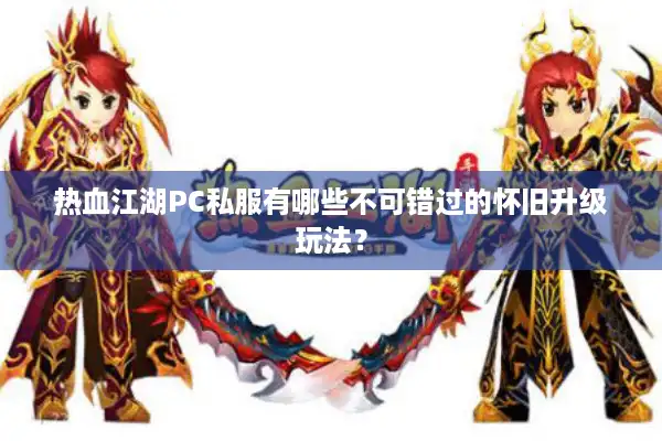 热血江湖PC私服有哪些不可错过的怀旧升级玩法？