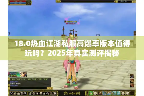 18.0热血江湖私服高爆率版本值得玩吗?2025年真实测评揭秘 18.0热血江湖私服高爆率版本值得玩吗?2025年真实测评揭秘