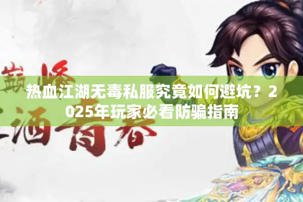 热血江湖无毒私服究竟如何避坑?2025年玩家必看防骗指南 热血江湖无毒私服究竟如何避坑?2025年玩家必看防骗指南