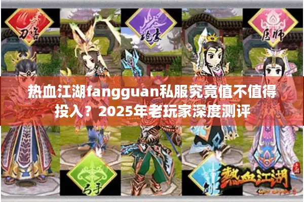 热血江湖fangguan私服究竟值不值得投入？2025年老玩家深度测评