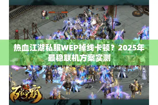 热血江湖私服WEP掉线卡顿?2025年最稳联机方案实测 热血江湖私服WEP掉线卡顿?2025年最稳联机方案实测
