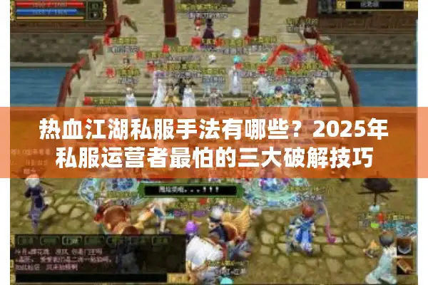 热血江湖私服手法有哪些?2025年私服运营者最怕的三大破解技巧 热血江湖私服手法有哪些?2025年私服运营者最怕的三大破解技巧