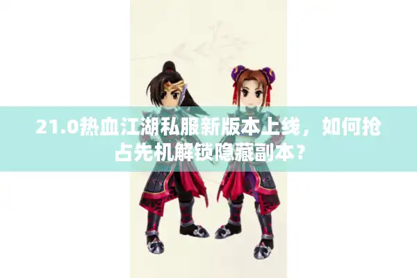 21.0热血江湖私服新版本上线，如何抢占先机解锁隐藏副本？