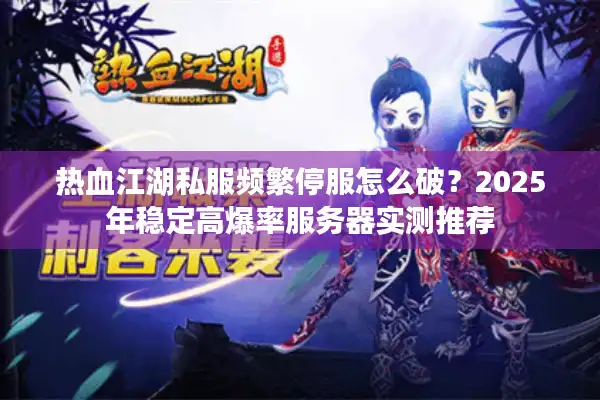 热血江湖私服频繁停服怎么破?2025年稳定高爆率服务器实测推荐 热血江湖私服频繁停服怎么破?2025年稳定高爆率服务器实测推荐