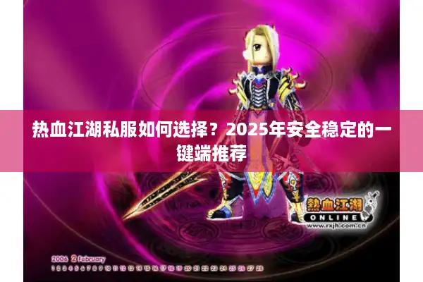 热血江湖私服如何选择?2025年安全稳定的一键端推荐 热血江湖私服如何选择?2025年安全稳定的一键端推荐