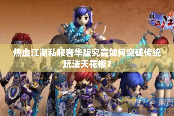 热血江湖私服奢华版究竟如何突破传统玩法天花板？