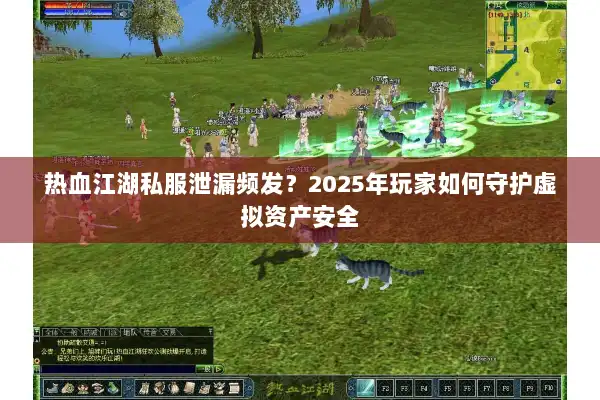 热血江湖私服泄漏频发？2025年玩家如何守护虚拟资产安全