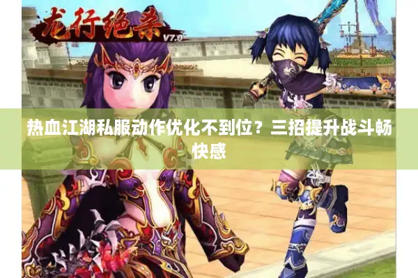 热血江湖私服动作优化不到位？三招提升战斗畅快感