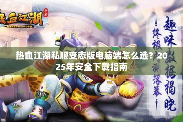 热血江湖私服变态版电脑端怎么选？2025年安全下载指南