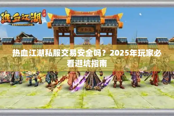 热血江湖私服交易安全吗？2025年玩家必看避坑指南