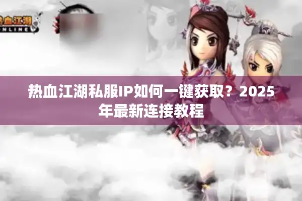 热血江湖私服IP如何一键获取?2025年最新连接教程 热血江湖私服IP如何一键获取?2025年最新连接教程