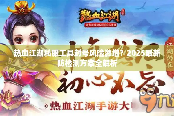 热血江湖私服工具封号风险激增？2025最新防检测方案全解析