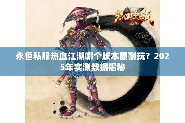 永恒私服热血江湖哪个版本最耐玩?2025年实测数据揭秘 永恒私服热血江湖哪个版本最耐玩?2025年实测数据揭秘