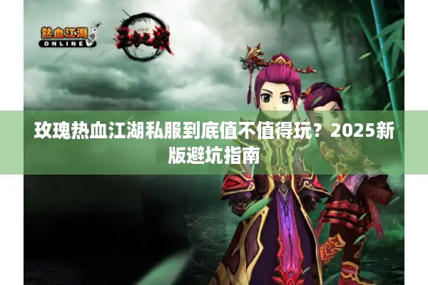 玫瑰热血江湖私服到底值不值得玩?2025新版避坑指南 玫瑰热血江湖私服到底值不值得玩?2025新版避坑指南