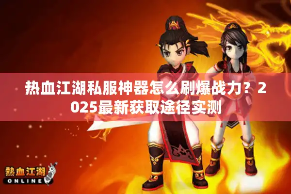 热血江湖私服神器怎么刷爆战力？2025最新获取途径实测