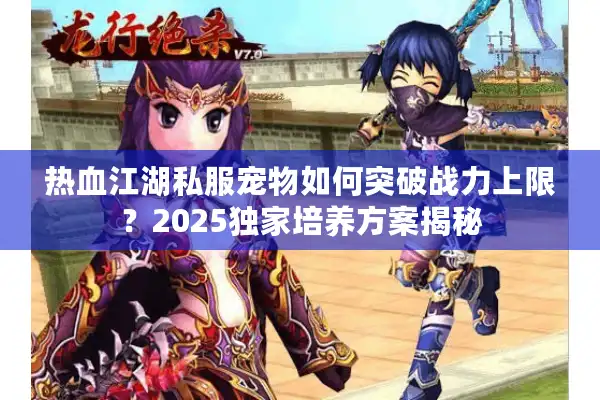 热血江湖私服宠物如何突破战力上限？2025独家培养方案揭秘