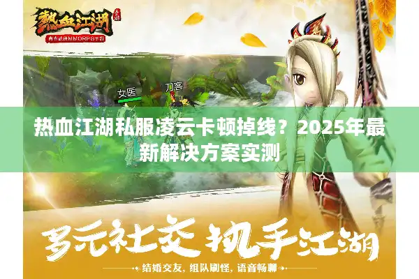 热血江湖私服凌云卡顿掉线?2025年最新解决方案实测 热血江湖私服凌云卡顿掉线?2025年最新解决方案实测