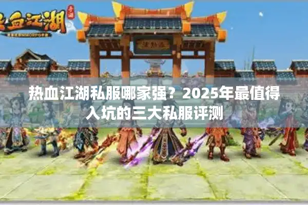 热血江湖私服哪家强?2025年最值得入坑的三大私服评测 热血江湖私服哪家强?2025年最值得入坑的三大私服评测