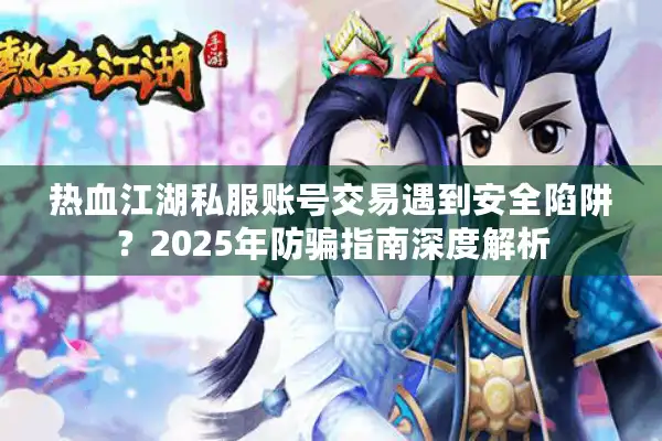 热血江湖私服账号交易遇到安全陷阱？2025年防骗指南深度解析