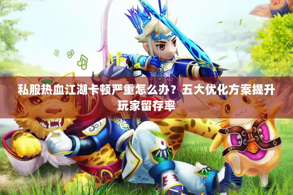 私服热血江湖卡顿严重怎么办？五大优化方案提升玩家留存率