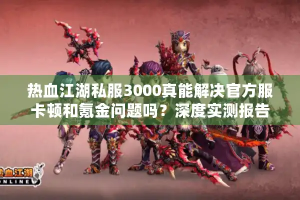 热血江湖私服3000真能解决官方服卡顿和氪金问题吗？深度实测报告