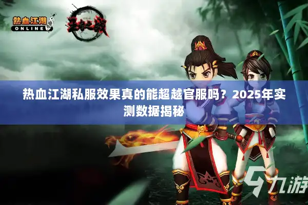热血江湖私服效果真的能超越官服吗？2025年实测数据揭秘