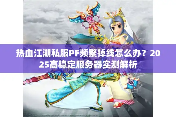 热血江湖私服PF频繁掉线怎么办?2025高稳定服务器实测解析 热血江湖私服PF频繁掉线怎么办?2025高稳定服务器实测解析