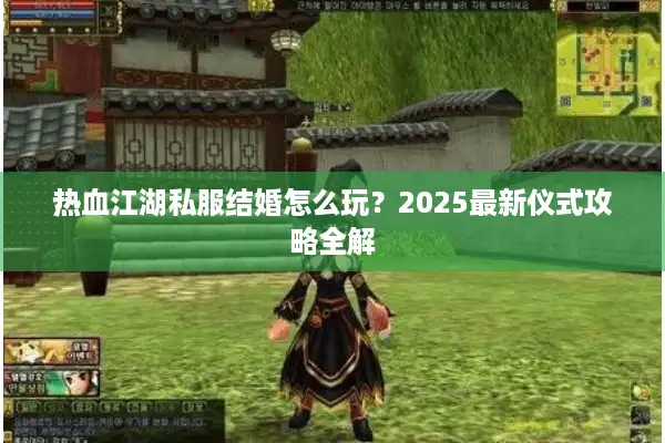 热血江湖私服结婚怎么玩？2025最新仪式攻略全解