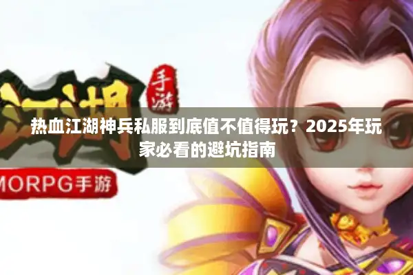 热血江湖神兵私服到底值不值得玩?2025年玩家必看的避坑指南 热血江湖神兵私服到底值不值得玩?2025年玩家必看的避坑指南