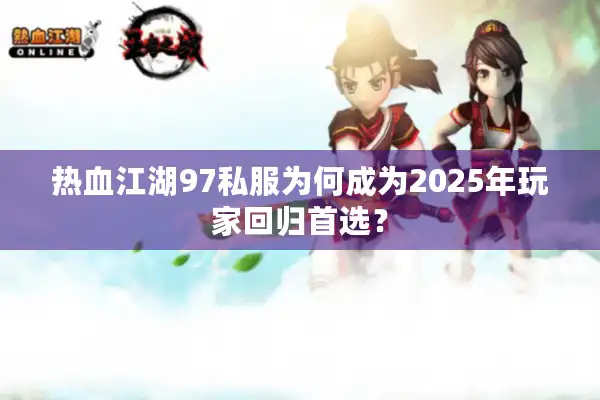 热血江湖97私服为何成为2025年玩家回归首选？