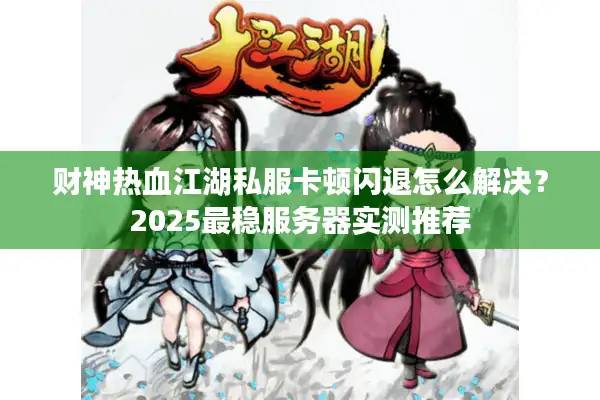 财神热血江湖私服卡顿闪退怎么解决？2025最稳服务器实测推荐