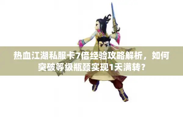 热血江湖私服卡7倍经验攻略解析，如何突破等级瓶颈实现1天满转？