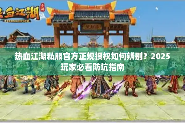 热血江湖私服官方正规授权如何辨别?2025玩家必看防坑指南 热血江湖私服官方正规授权如何辨别?2025玩家必看防坑指南