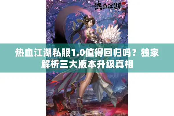 热血江湖私服1.0值得回归吗？独家解析三大版本升级真相