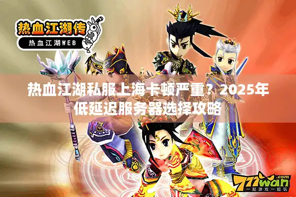 热血江湖私服上海卡顿严重？2025年低延迟服务器选择攻略