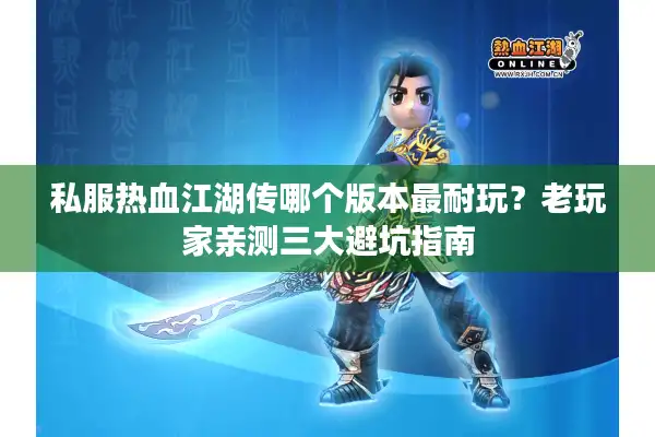 私服热血江湖传哪个版本最耐玩？老玩家亲测三大避坑指南