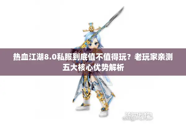 热血江湖8.0私服到底值不值得玩?老玩家亲测五大核心优势解析 热血江湖8.0私服到底值不值得玩?老玩家亲测五大核心优势解析