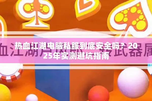 热血江湖电脑私服到底安全吗?2025年实测避坑指南 热血江湖电脑私服到底安全吗?2025年实测避坑指南
