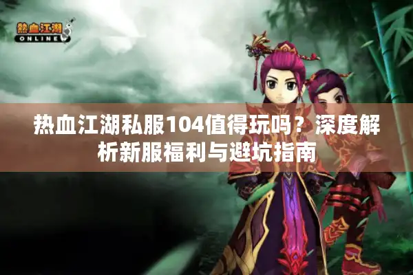 热血江湖私服104值得玩吗？深度解析新服福利与避坑指南